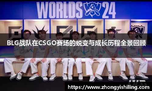 BLG战队在CSGO赛场的蜕变与成长历程全景回顾