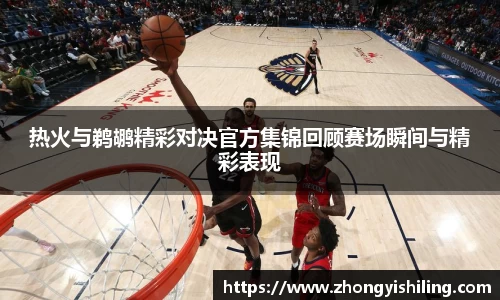 热火与鹈鹕精彩对决官方集锦回顾赛场瞬间与精彩表现