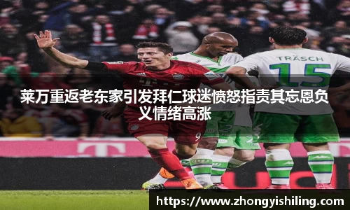 莱万重返老东家引发拜仁球迷愤怒指责其忘恩负义情绪高涨