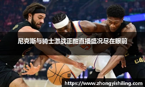 尼克斯与骑士激战正酣直播盛况尽在眼前