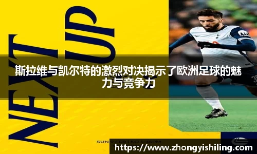 斯拉维与凯尔特的激烈对决揭示了欧洲足球的魅力与竞争力