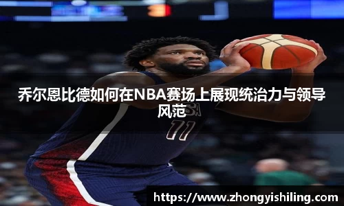 乔尔恩比德如何在NBA赛场上展现统治力与领导风范