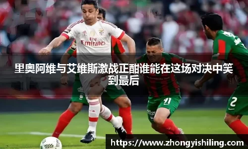 里奥阿维与艾维斯激战正酣谁能在这场对决中笑到最后