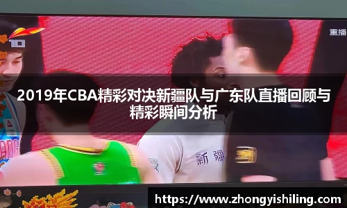 2019年CBA精彩对决新疆队与广东队直播回顾与精彩瞬间分析