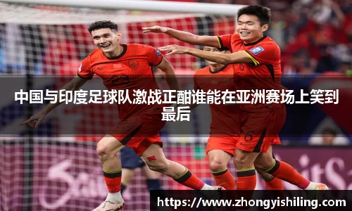 中国与印度足球队激战正酣谁能在亚洲赛场上笑到最后