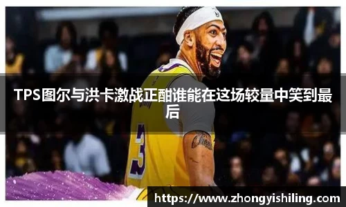 TPS图尔与洪卡激战正酣谁能在这场较量中笑到最后