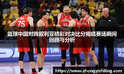 篮球中国对阵叙利亚精彩对决比分揭晓赛场瞬间回顾与分析