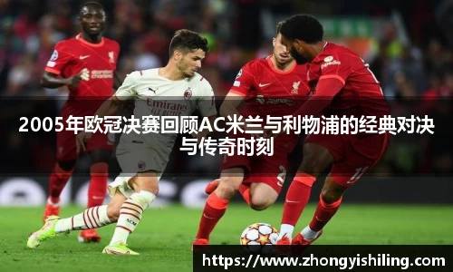 2005年欧冠决赛回顾AC米兰与利物浦的经典对决与传奇时刻