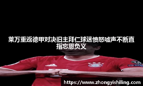 莱万重返德甲对决旧主拜仁球迷愤怒嘘声不断直指忘恩负义