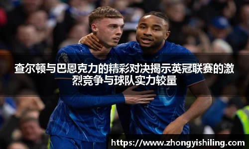 查尔顿与巴恩克力的精彩对决揭示英冠联赛的激烈竞争与球队实力较量