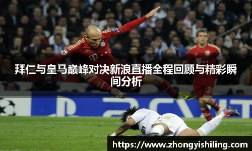 拜仁与皇马巅峰对决新浪直播全程回顾与精彩瞬间分析