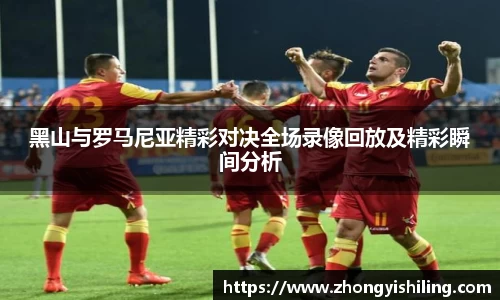 黑山与罗马尼亚精彩对决全场录像回放及精彩瞬间分析