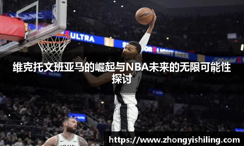 维克托文班亚马的崛起与NBA未来的无限可能性探讨