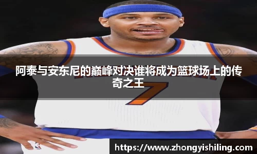 阿泰与安东尼的巅峰对决谁将成为篮球场上的传奇之王